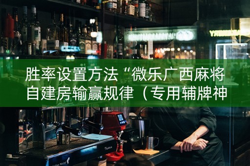 胜率设置方法“微乐广西麻将自建房输赢规律（专用辅牌神器免安装）