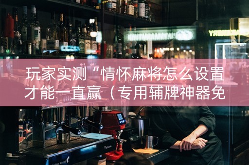玩家实测“情怀麻将怎么设置才能一直赢（专用辅牌神器免安装）