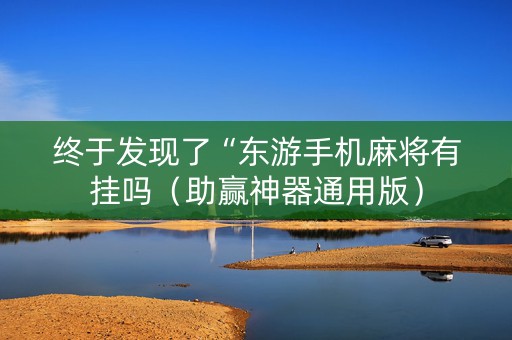 终于发现了“东游手机麻将有挂吗（助赢神器通用版）