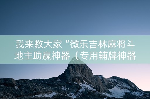 我来教大家“微乐吉林麻将斗地主助赢神器（专用辅牌神器免安装）