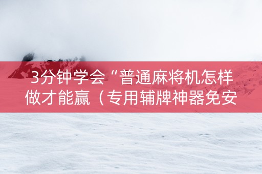 3分钟学会“普通麻将机怎样做才能赢（专用辅牌神器免安装）