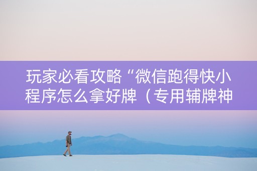 玩家必看攻略“微信跑得快小程序怎么拿好牌（专用辅牌神器免安装）
