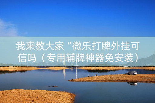 我来教大家“微乐打牌外挂可信吗（专用辅牌神器免安装）