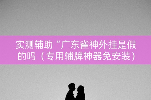 实测辅助“广东雀神外挂是假的吗（专用辅牌神器免安装）