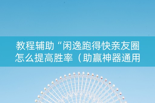 教程辅助“闲逸跑得快亲友圈怎么提高胜率（助赢神器通用版）