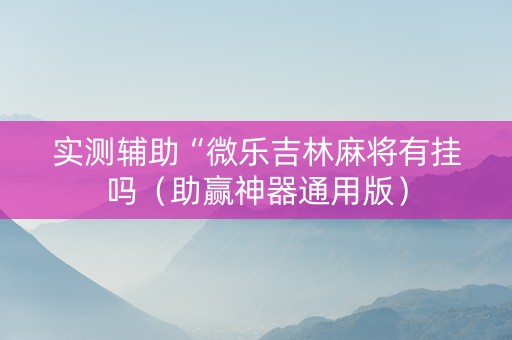 实测辅助“微乐吉林麻将有挂吗（助赢神器通用版）