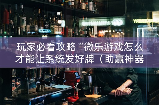 玩家必看攻略“微乐游戏怎么才能让系统发好牌（助赢神器通用版）