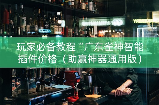 玩家必备教程“广东雀神智能插件价格（助赢神器通用版）