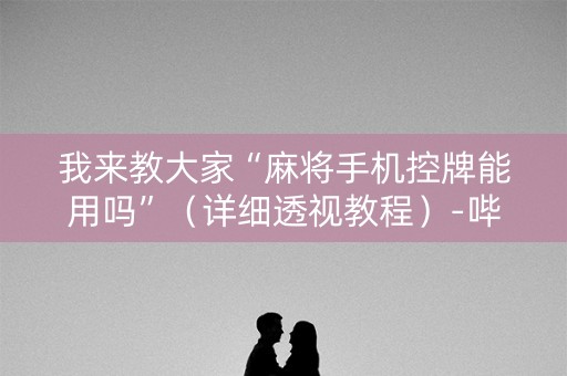 我来教大家“麻将手机控牌能用吗”（详细透视教程）-哔哩哔哩