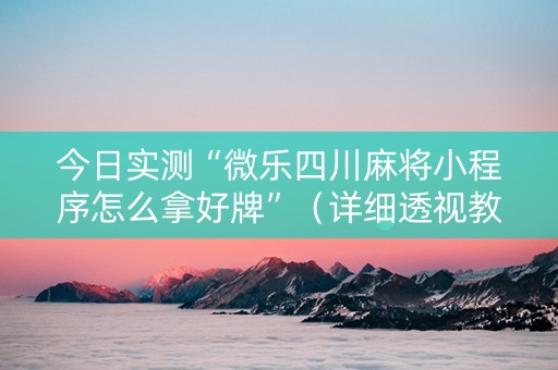 今日实测“微乐四川麻将小程序怎么拿好牌”（详细透视教程）-哔哩哔哩