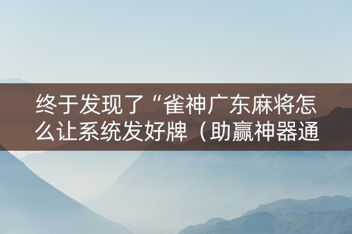 终于发现了“雀神广东麻将怎么让系统发好牌（助赢神器通用版）
