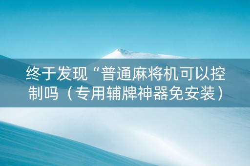 终于发现“普通麻将机可以控制吗（专用辅牌神器免安装）