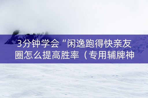 3分钟学会“闲逸跑得快亲友圈怎么提高胜率（专用辅牌神器免安装）