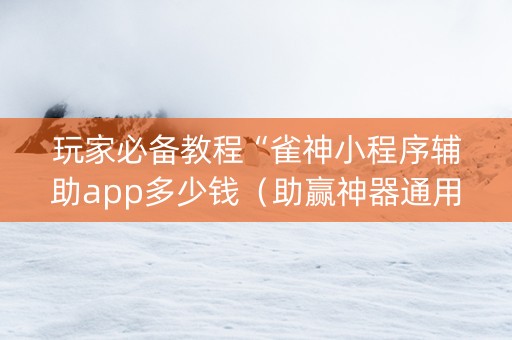 玩家必备教程“雀神小程序辅助app多少钱（助赢神器通用版）