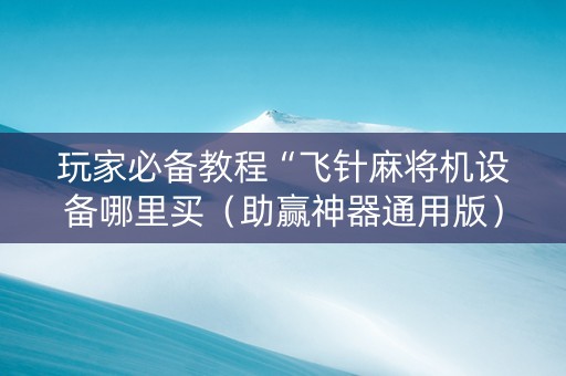 玩家必备教程“飞针麻将机设备哪里买（助赢神器通用版）