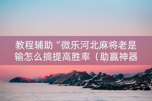 教程辅助“微乐河北麻将老是输怎么搞提高胜率（助赢神器通用版）