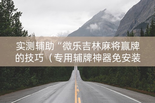 实测辅助“微乐吉林麻将赢牌的技巧（专用辅牌神器免安装）