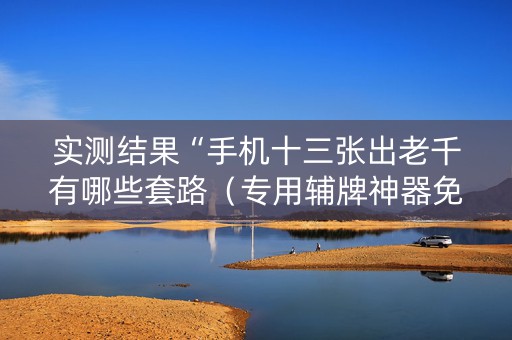 实测结果“手机十三张出老千有哪些套路（专用辅牌神器免安装）