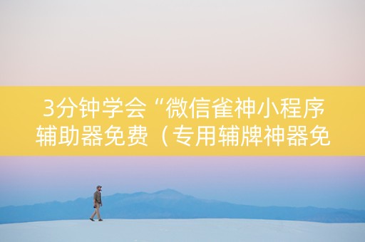 3分钟学会“微信雀神小程序辅助器免费（专用辅牌神器免安装）