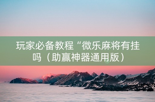 玩家必备教程“微乐麻将有挂吗（助赢神器通用版）