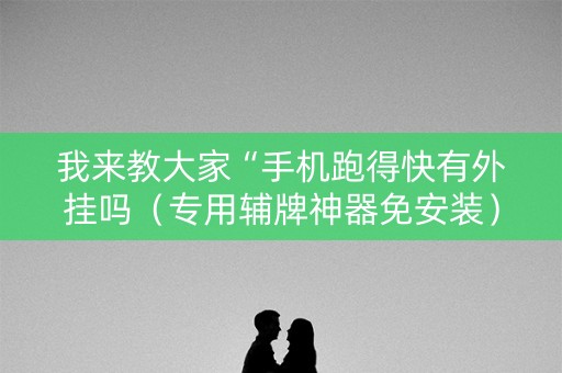 我来教大家“手机跑得快有外挂吗（专用辅牌神器免安装）