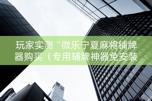 玩家实测“微乐宁夏麻将铺牌器购买（专用辅牌神器免安装）