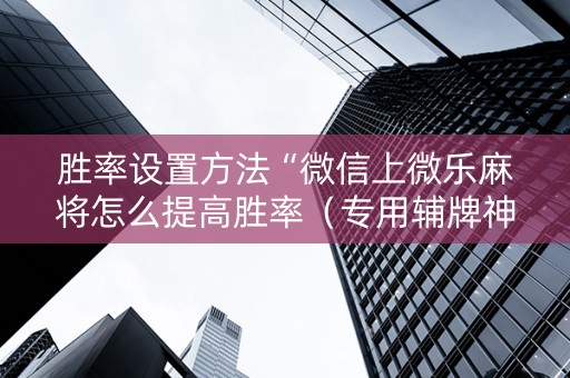 胜率设置方法“微信上微乐麻将怎么提高胜率（专用辅牌神器免安装）