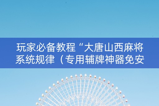 玩家必备教程“大唐山西麻将系统规律（专用辅牌神器免安装）