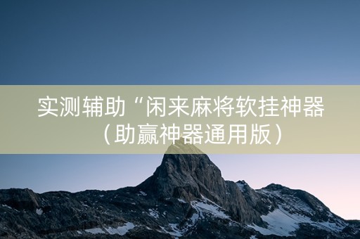 实测辅助“闲来麻将软挂神器（助赢神器通用版）
