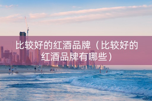 比较好的红酒品牌（比较好的红酒品牌有哪些）
