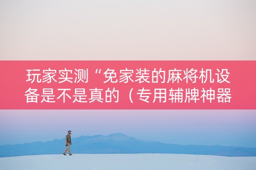 玩家实测“免家装的麻将机设备是不是真的（专用辅牌神器免安装）