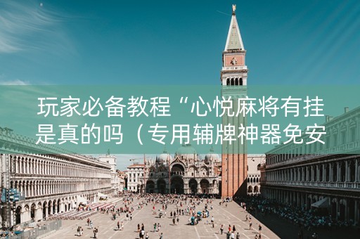 玩家必备教程“心悦麻将有挂是真的吗（专用辅牌神器免安装）
