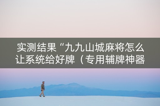 实测结果“九九山城麻将怎么让系统给好牌（专用辅牌神器免安装）
