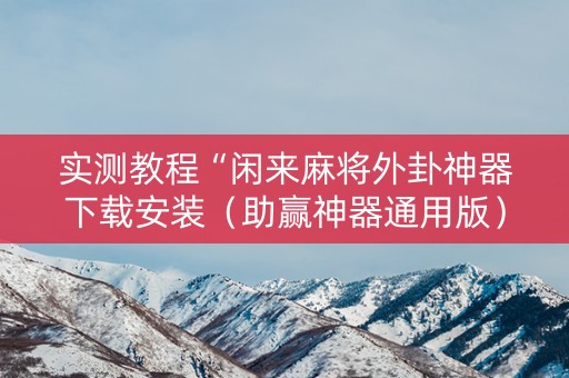 实测教程“闲来麻将外卦神器下载安装（助赢神器通用版）