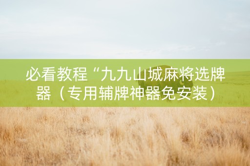 必看教程“九九山城麻将选牌器（专用辅牌神器免安装）