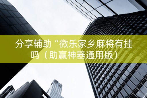 分享辅助“微乐家乡麻将有挂吗（助赢神器通用版）
