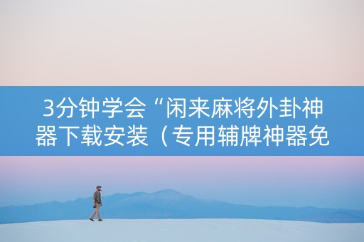 3分钟学会“闲来麻将外卦神器下载安装（专用辅牌神器免安装）