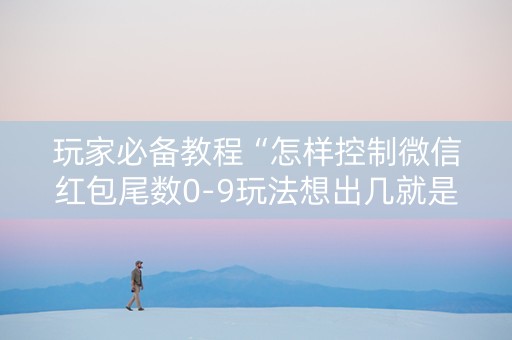 玩家必备教程“怎样控制微信红包尾数0-9玩法想出几就是出几呢”（详细透视教程）-哔哩哔哩
