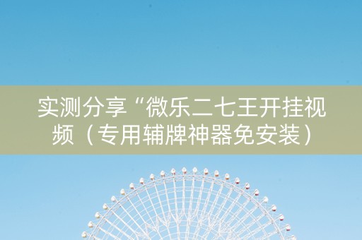 实测分享“微乐二七王开挂视频（专用辅牌神器免安装）