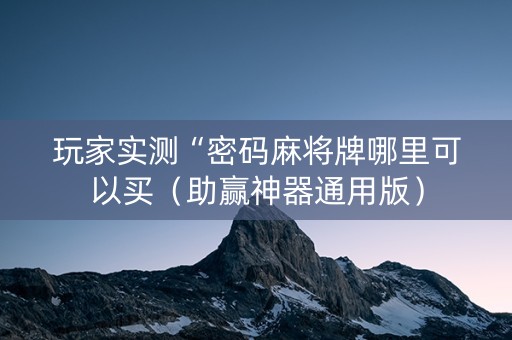 玩家实测“密码麻将牌哪里可以买（助赢神器通用版）