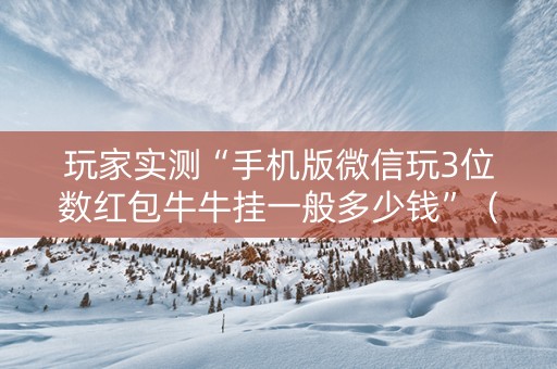 玩家实测“手机版微信玩3位数红包牛牛挂一般多少钱”（详细透视教程）-哔哩哔哩