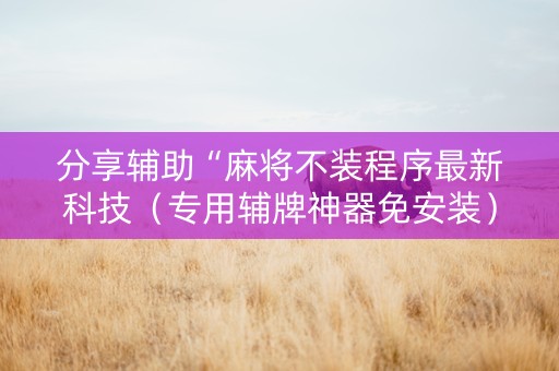 分享辅助“麻将不装程序最新科技（专用辅牌神器免安装）