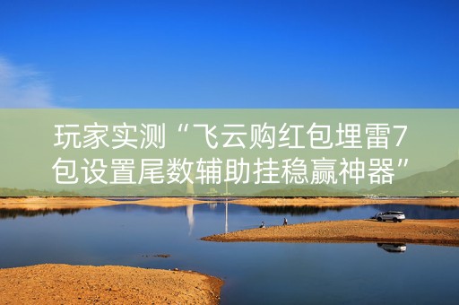 玩家实测“飞云购红包埋雷7包设置尾数辅助挂稳赢神器”（详细透视教程）-哔哩哔哩