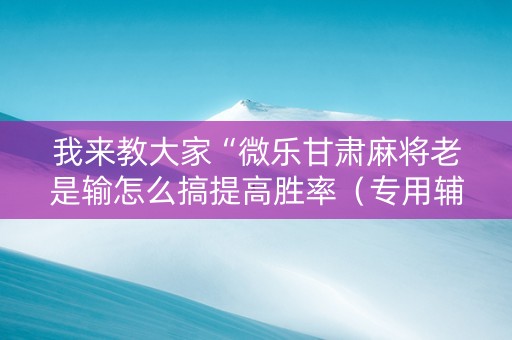 我来教大家“微乐甘肃麻将老是输怎么搞提高胜率（专用辅牌神器免安装）