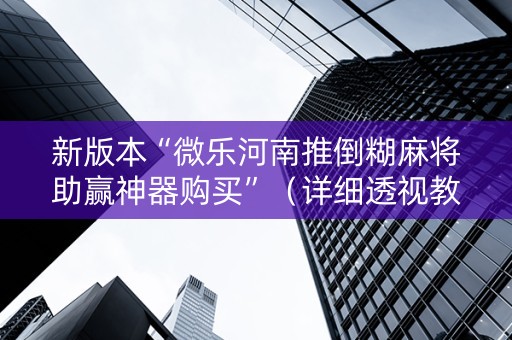 新版本“微乐河南推倒糊麻将助赢神器购买”（详细透视教程）-哔哩哔哩