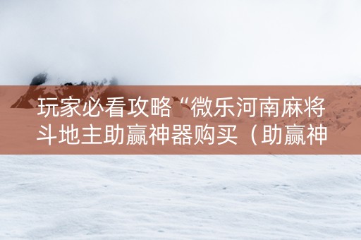 玩家必看攻略“微乐河南麻将斗地主助赢神器购买（助赢神器通用版）