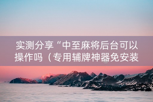 实测分享“中至麻将后台可以操作吗（专用辅牌神器免安装）
