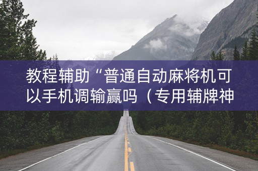 教程辅助“普通自动麻将机可以手机调输赢吗（专用辅牌神器免安装）