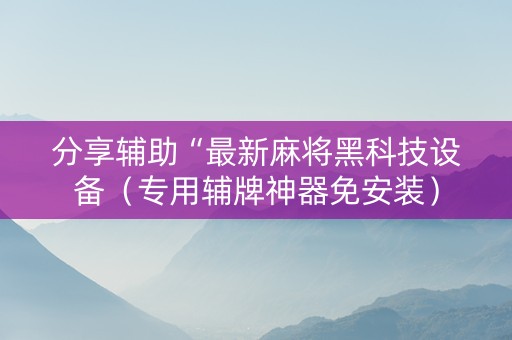 分享辅助“最新麻将黑科技设备（专用辅牌神器免安装）