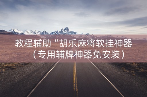 教程辅助“胡乐麻将软挂神器（专用辅牌神器免安装）